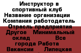 Инструктор в спортивный клуб › Название организации ­ Компания-работодатель › Отрасль предприятия ­ Другое › Минимальный оклад ­ 25 000 - Все города Работа » Вакансии   . Липецкая обл.